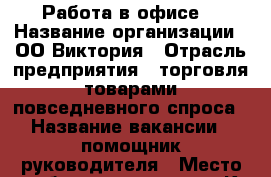 Работа в офисе. › Название организации ­ ОО Виктория › Отрасль предприятия ­ торговля товарами повседневного спроса › Название вакансии ­ помощник руководителя › Место работы ­ г.курск ул.К.Маркса › Подчинение ­ руководителю › Минимальный оклад ­ 15 000 › Максимальный оклад ­ 25 000 › Возраст от ­ 30 › Возраст до ­ 65 - Курская обл., Курск г. Работа » Вакансии   